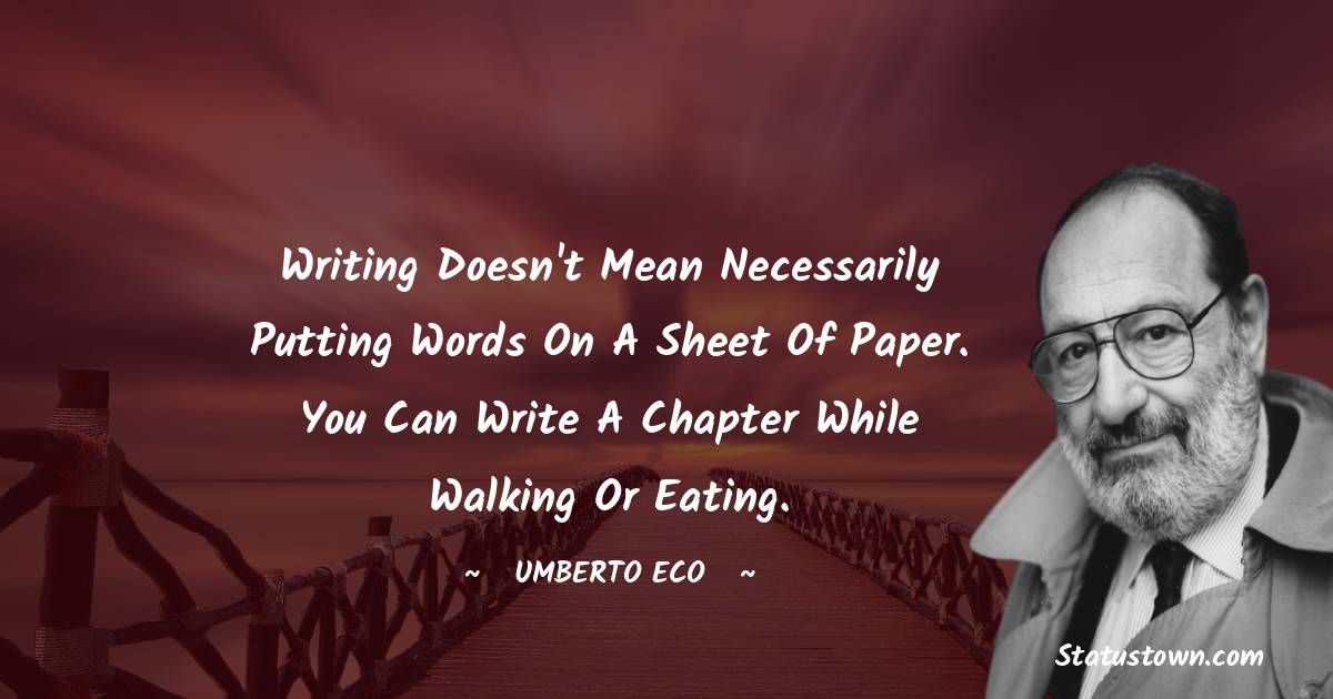 Writing doesn't mean necessarily putting words on a sheet of paper. You can write a chapter while walking or eating. - Umberto Eco quotes