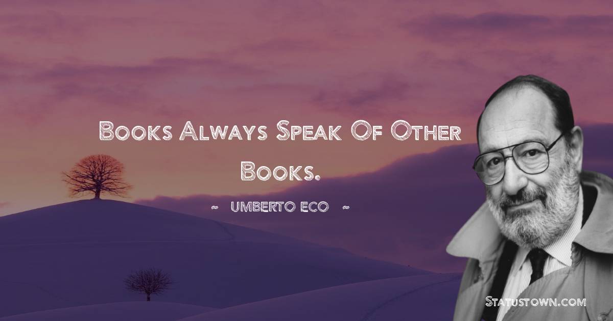 Umberto Eco Quotes - Books always speak of other books.