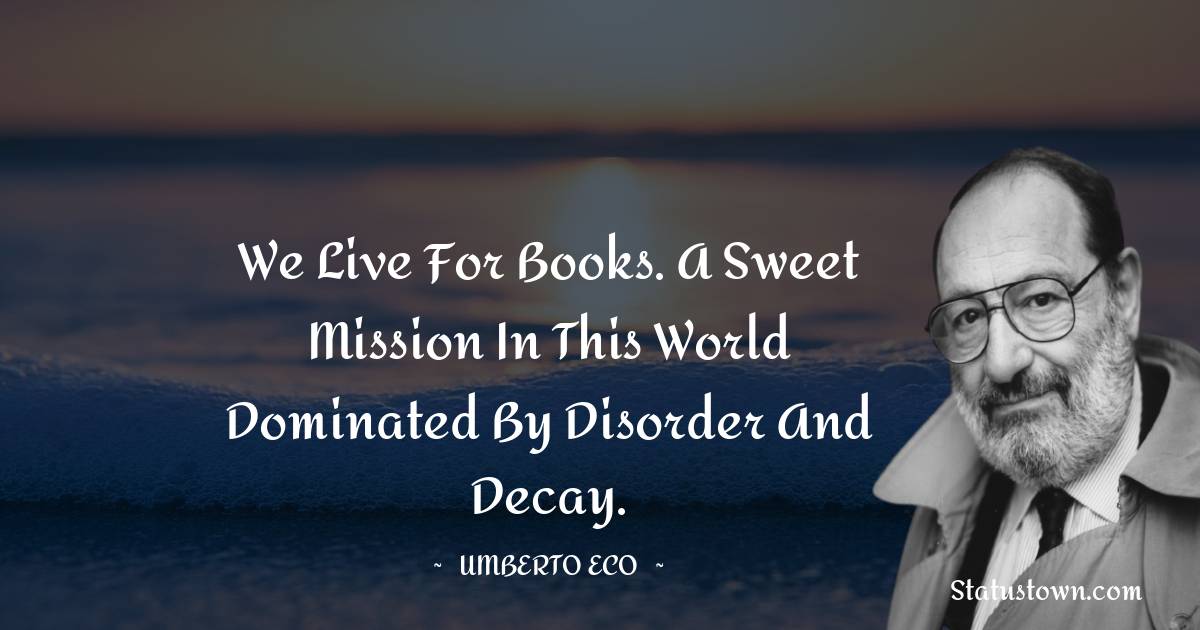 Umberto Eco Quotes - We live for books. A sweet mission in this world dominated by disorder and decay.