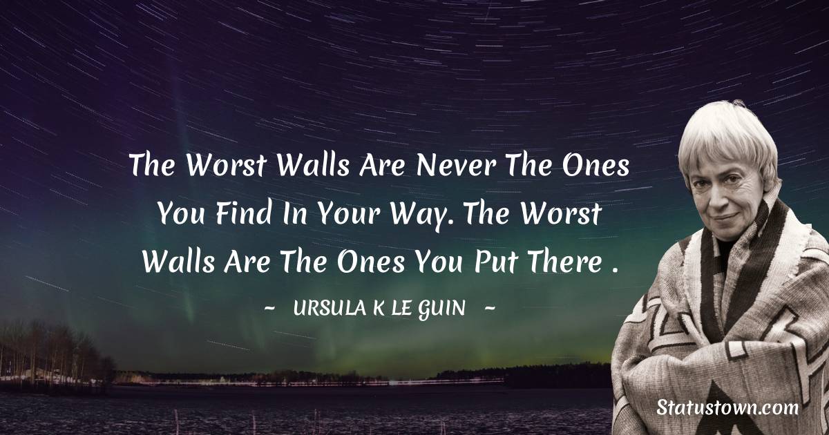 The worst walls are never the ones you find in your way. The worst walls are the ones you put there .