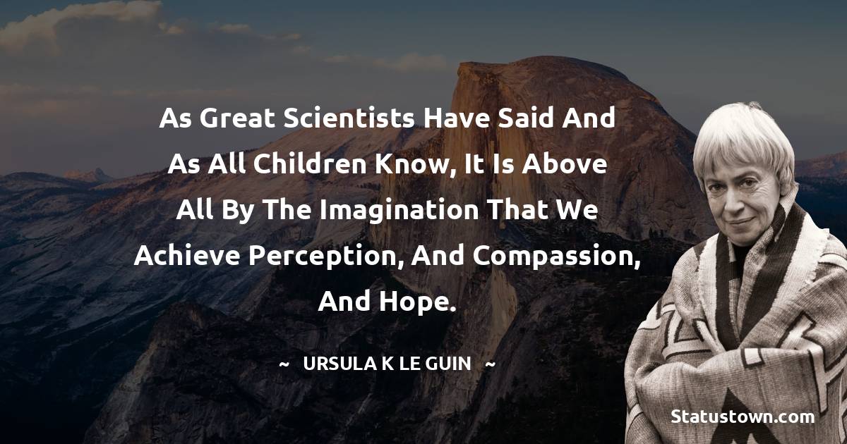 As great scientists have said and as all children know, it is above all by the imagination that we achieve perception, and compassion, and hope. - Ursula K. Le Guin quotes