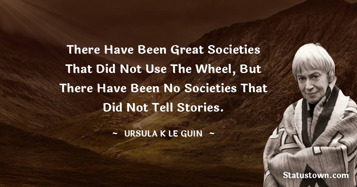 There have been great societies that did not use the wheel, but there have been no societies that did not tell stories. - Ursula K. Le Guin quotes