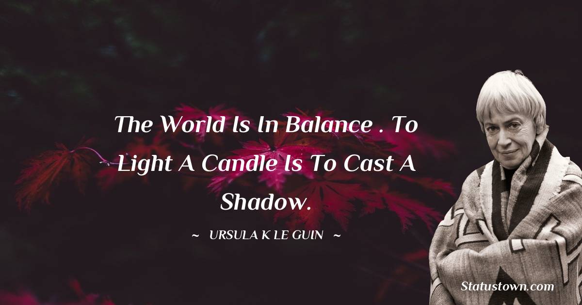 Ursula K. Le Guin Quotes - The world is in balance . To light a candle is to cast a shadow.