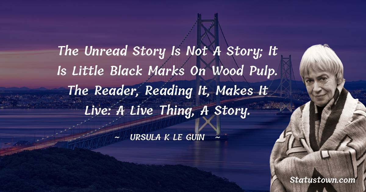 The unread story is not a story; it is little black marks on wood pulp. The reader, reading it, makes it live: a live thing, a story. - Ursula K. Le Guin quotes
