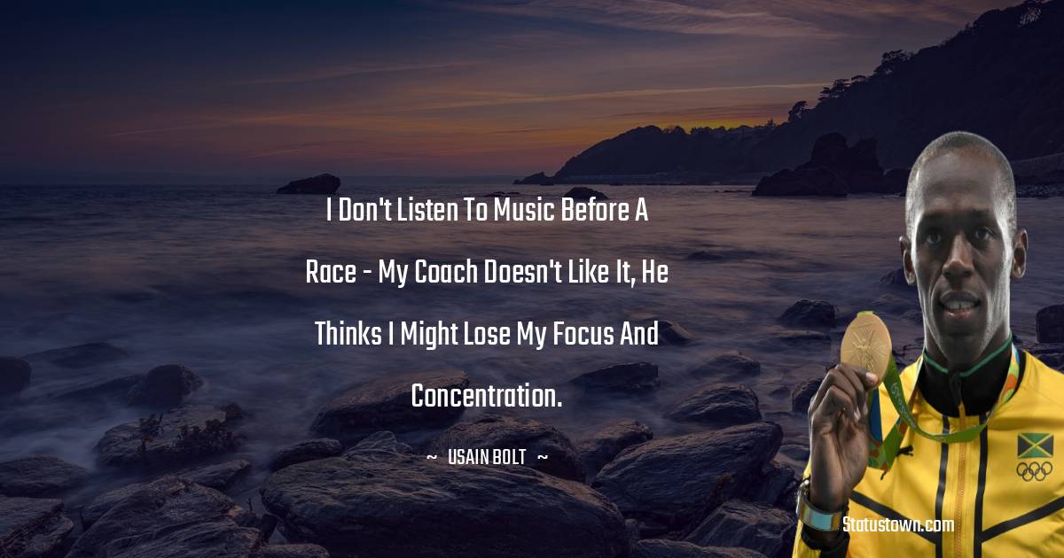 I don't listen to music before a race - my coach doesn't like it, he thinks I might lose my focus and concentration.