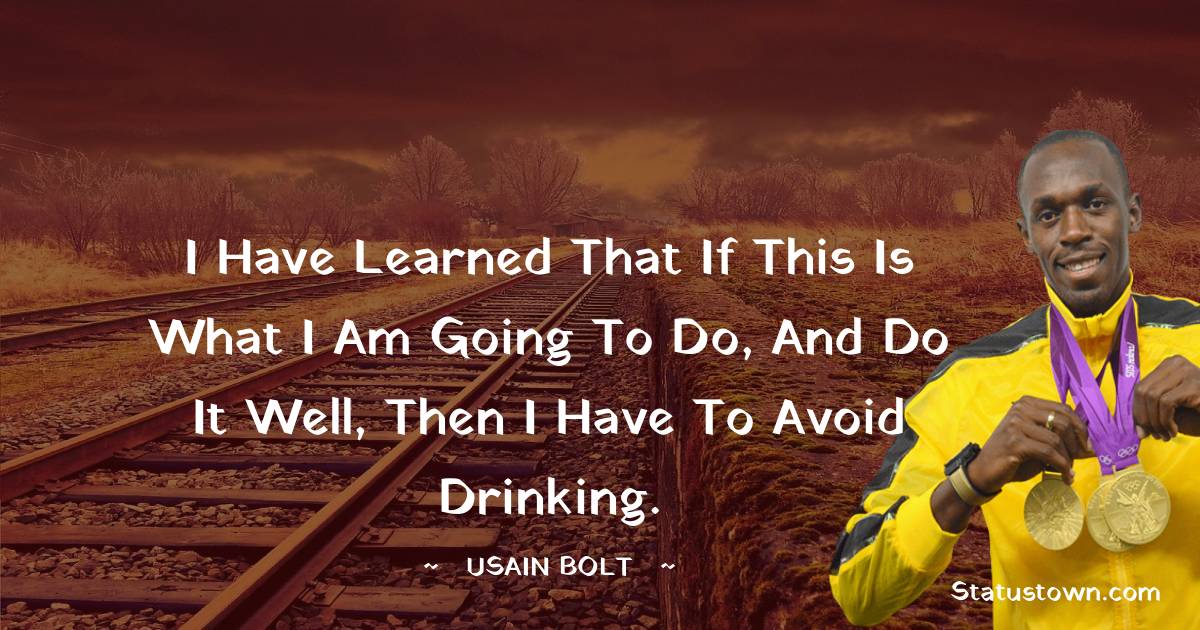 Usain Bolt Quotes - I have learned that if this is what I am going to do, and do it well, then I have to avoid drinking.