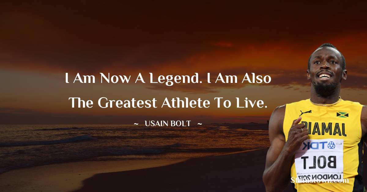 Usain Bolt Quotes - I am now a legend. I am also the greatest athlete to live.