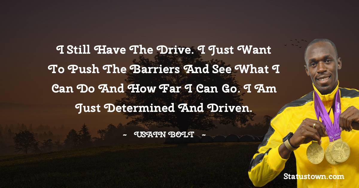 Usain Bolt Quotes - I still have the drive. I just want to push the barriers and see what I can do and how far I can go. I am just determined and driven.