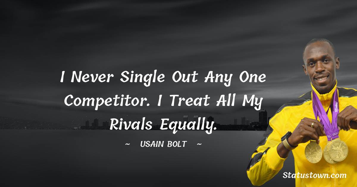 I never single out any one competitor. I treat all my rivals equally. - Usain Bolt quotes
