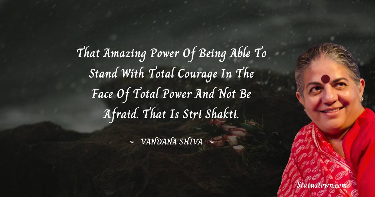 Vandana Shiva Quotes - That amazing power of being able to stand with total courage in the face of total power and not be afraid. That is stri shakti.