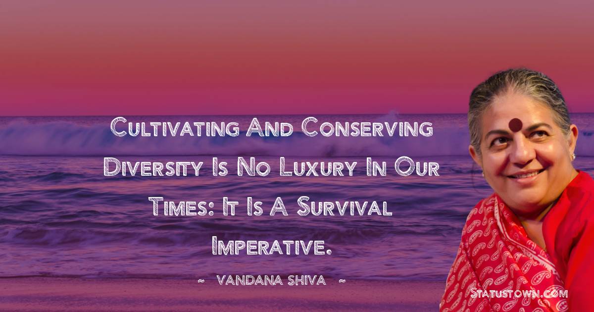 Vandana Shiva Quotes - Cultivating and conserving diversity is no luxury in our times: it is a survival imperative.
