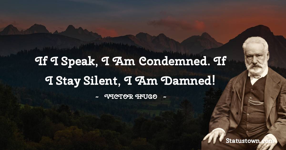 Victor Hugo  Quotes - If I speak, I am condemned. If I stay silent, I am damned!