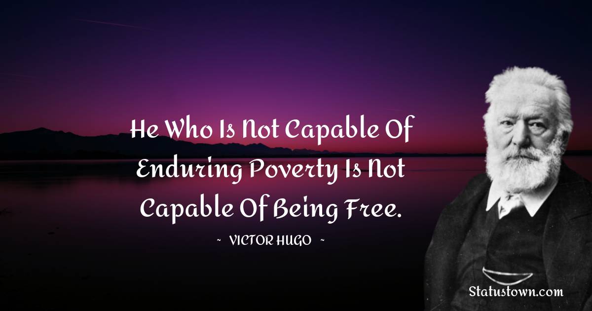 He who is not capable of enduring poverty is not capable of being free. - Victor Hugo  quotes