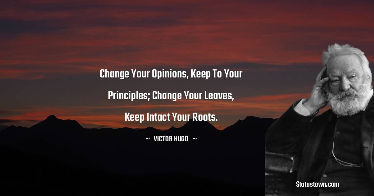 Victor Hugo  Quotes - Change your opinions, keep to your principles; change your leaves, keep intact your roots.
