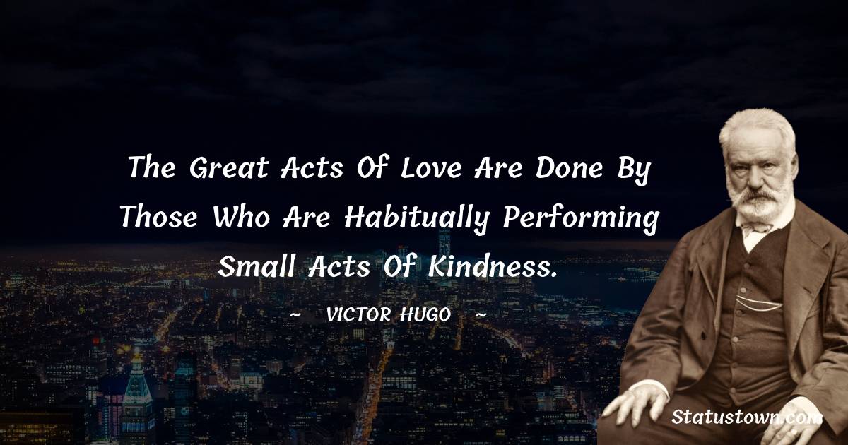 Victor Hugo  Quotes - The great acts of love are done by those who are habitually performing small acts of kindness.