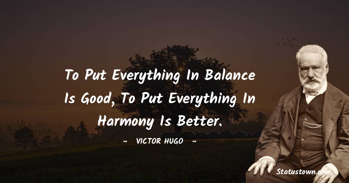 Victor Hugo  Quotes - To put everything in balance is good, to put everything in harmony is better.