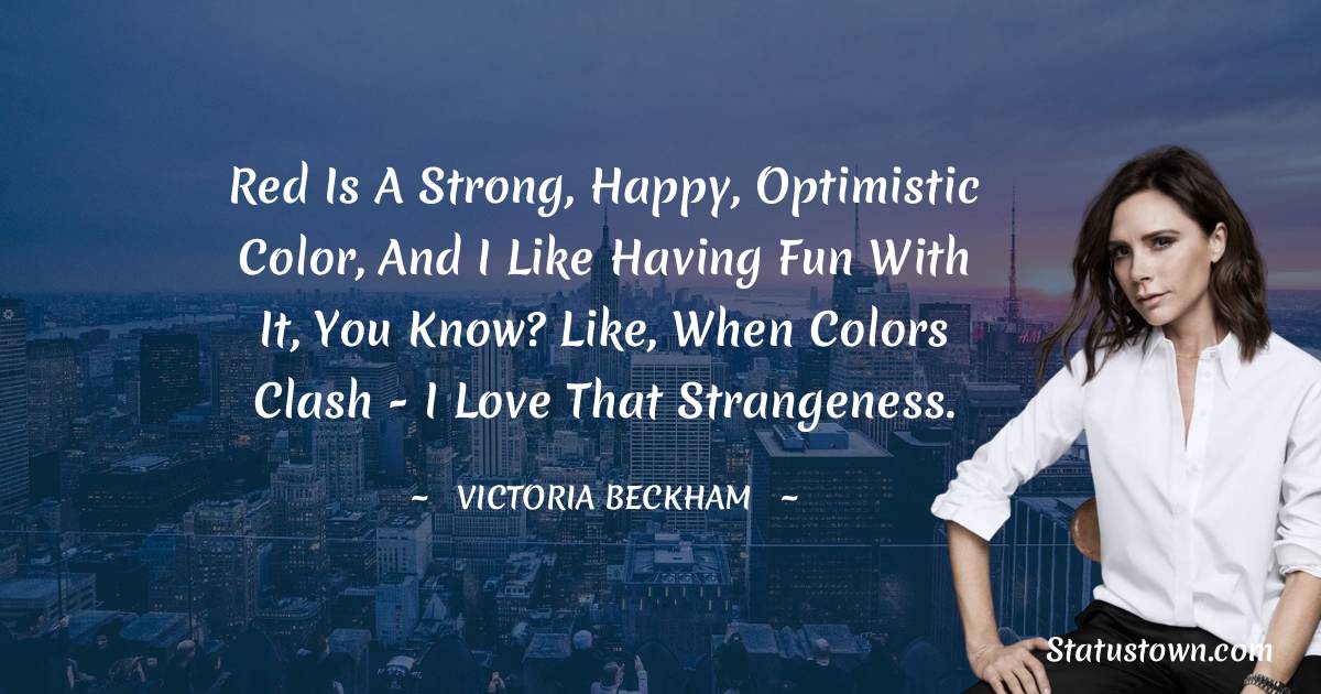 Victoria Beckham Quotes - Red is a strong, happy, optimistic color, and I like having fun with it, you know? Like, when colors clash - I love that strangeness.