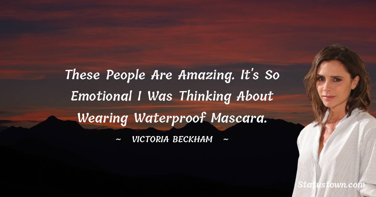 Victoria Beckham Quotes - These people are amazing. It's so emotional I was thinking about wearing waterproof mascara.