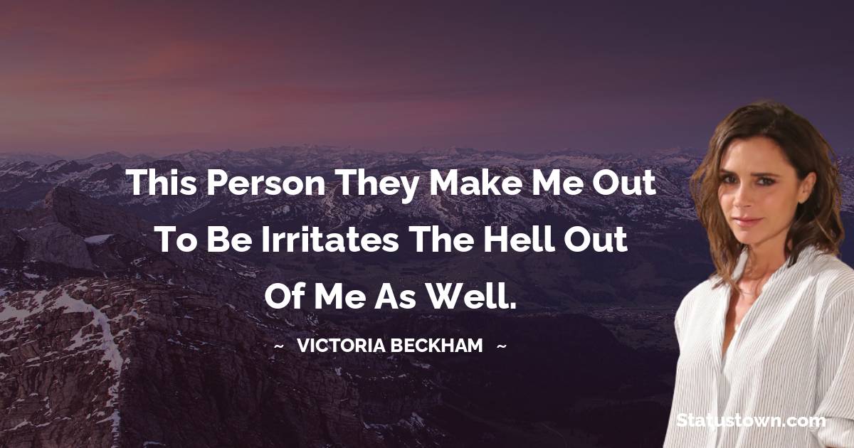 Victoria Beckham Quotes - This person they make me out to be irritates the hell out of me as well.