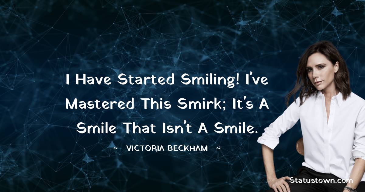 Victoria Beckham Quotes - I have started smiling! I've mastered this smirk; it's a smile that isn't a smile.