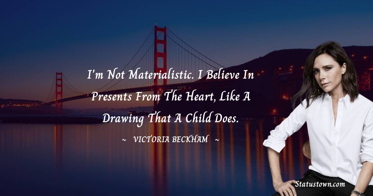 Victoria Beckham Quotes - I'm not materialistic. I believe in presents from the heart, like a drawing that a child does.
