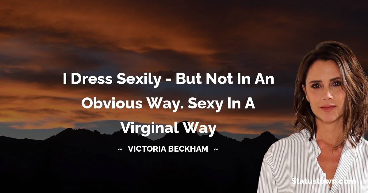 Victoria Beckham Quotes - I dress sexily - but not in an obvious way. Sexy in a virginal way