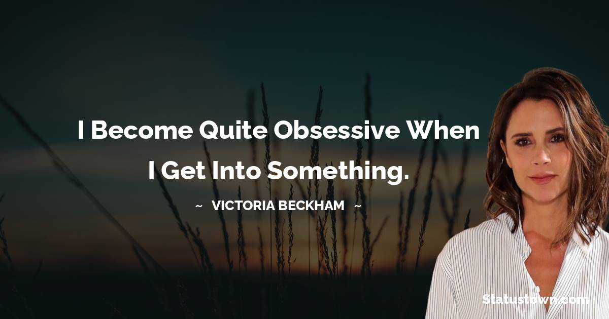 Victoria Beckham Quotes - I become quite obsessive when I get into something.