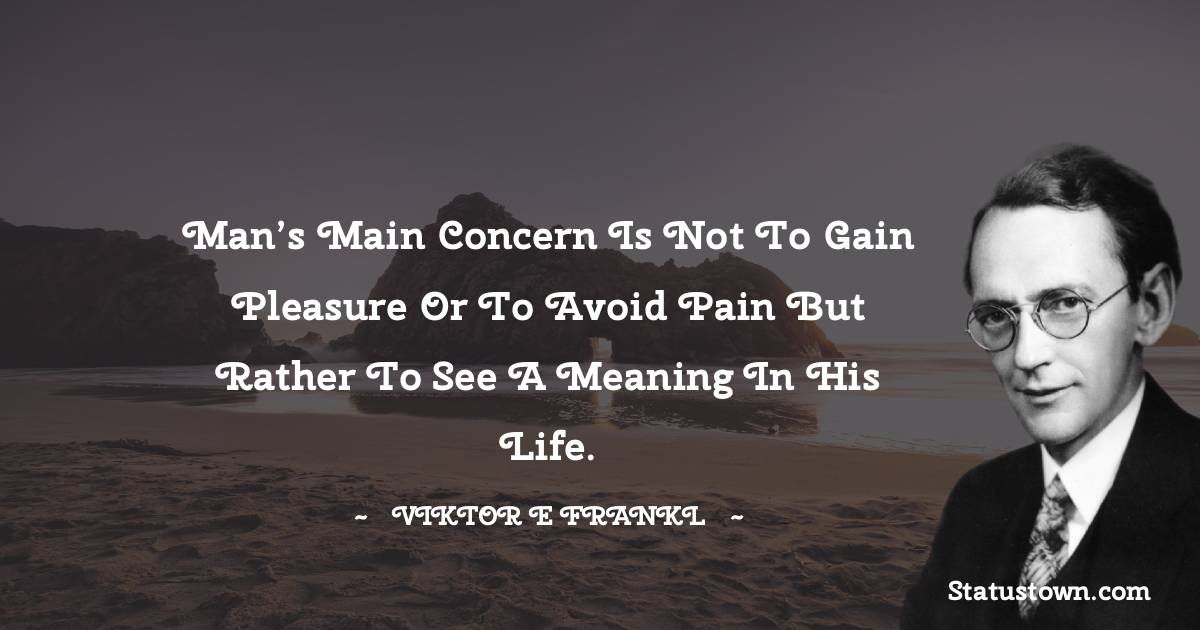 Man’s main concern is not to gain pleasure or to avoid pain but rather to see a meaning in his life. - Viktor E. Frankl quotes
