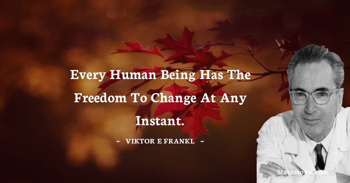 Every human being has the freedom to change at any instant. - Viktor E. Frankl quotes