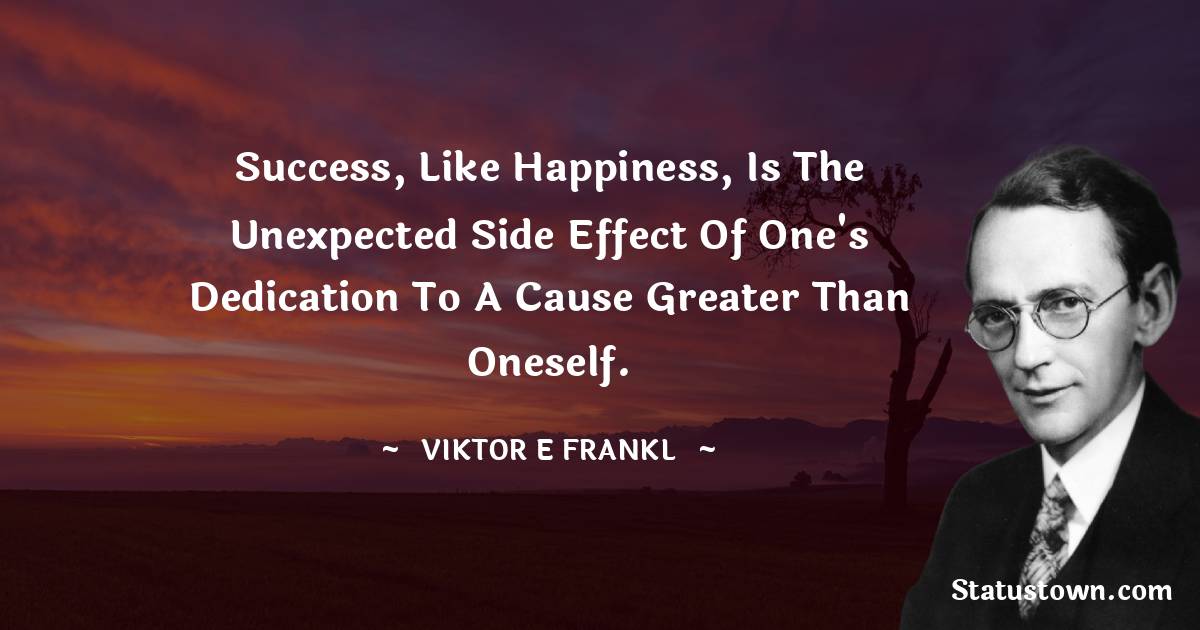 Viktor E. Frankl Quotes - Success, like happiness, is the unexpected side effect of one's dedication to a cause greater than oneself.