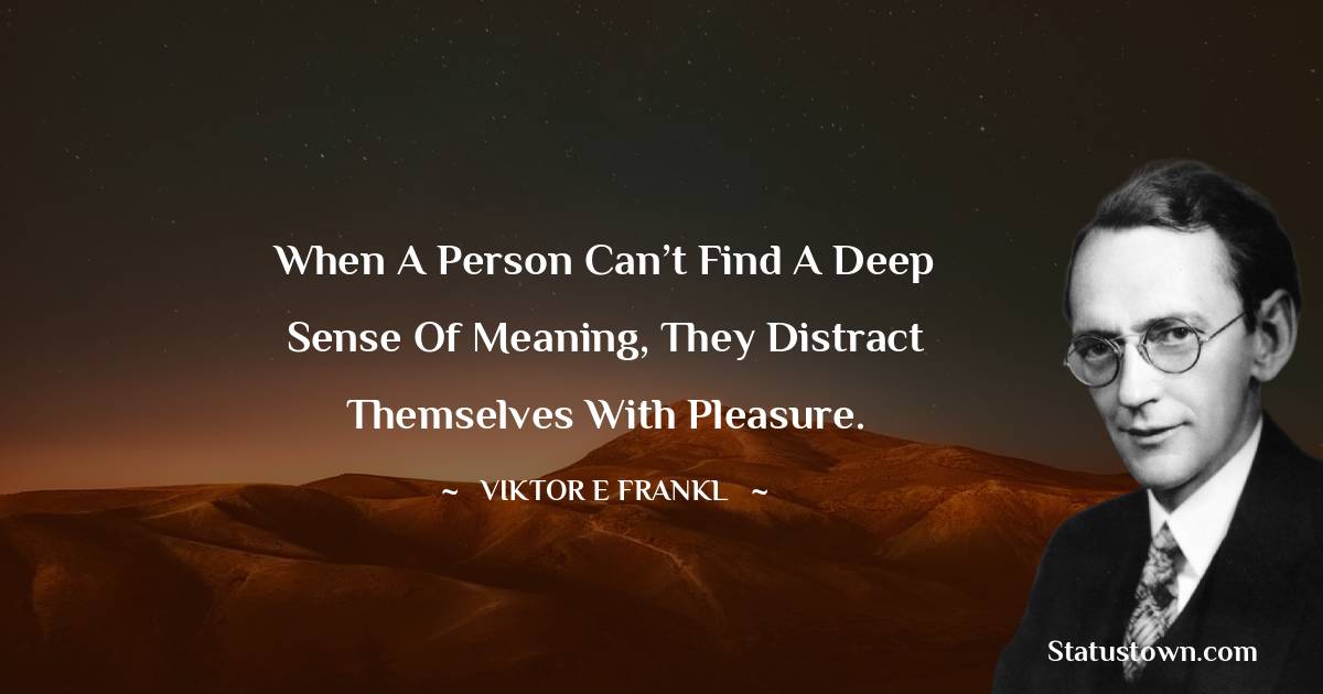 Viktor E. Frankl Quotes - When a person can’t find a deep sense of meaning, they distract themselves with pleasure.