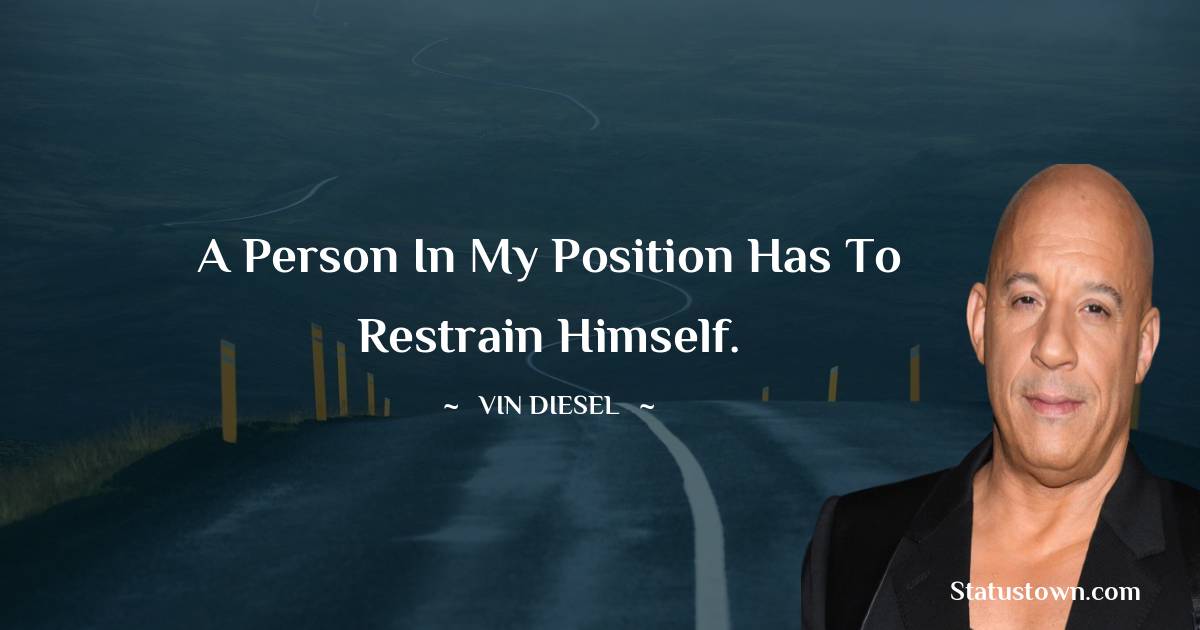 Vin Diesel Quotes - A person in my position has to restrain himself.