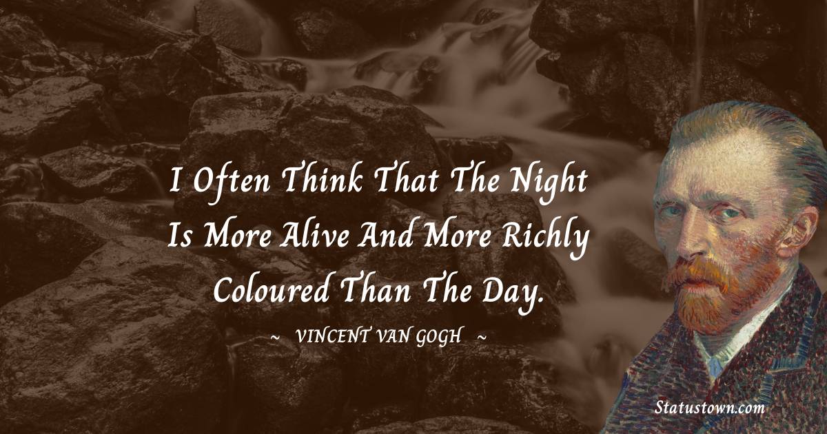 Vincent van Gogh Quotes - I often think that the night is more alive and more richly coloured than the day.