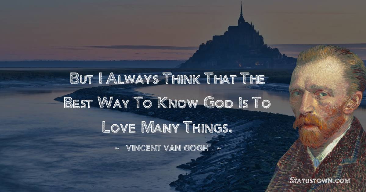 Vincent van Gogh Quotes - But I always think that the best way to know God is to love many things.