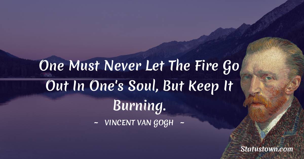 One must never let the fire go out in one's soul, but keep it burning. - Vincent van Gogh quotes