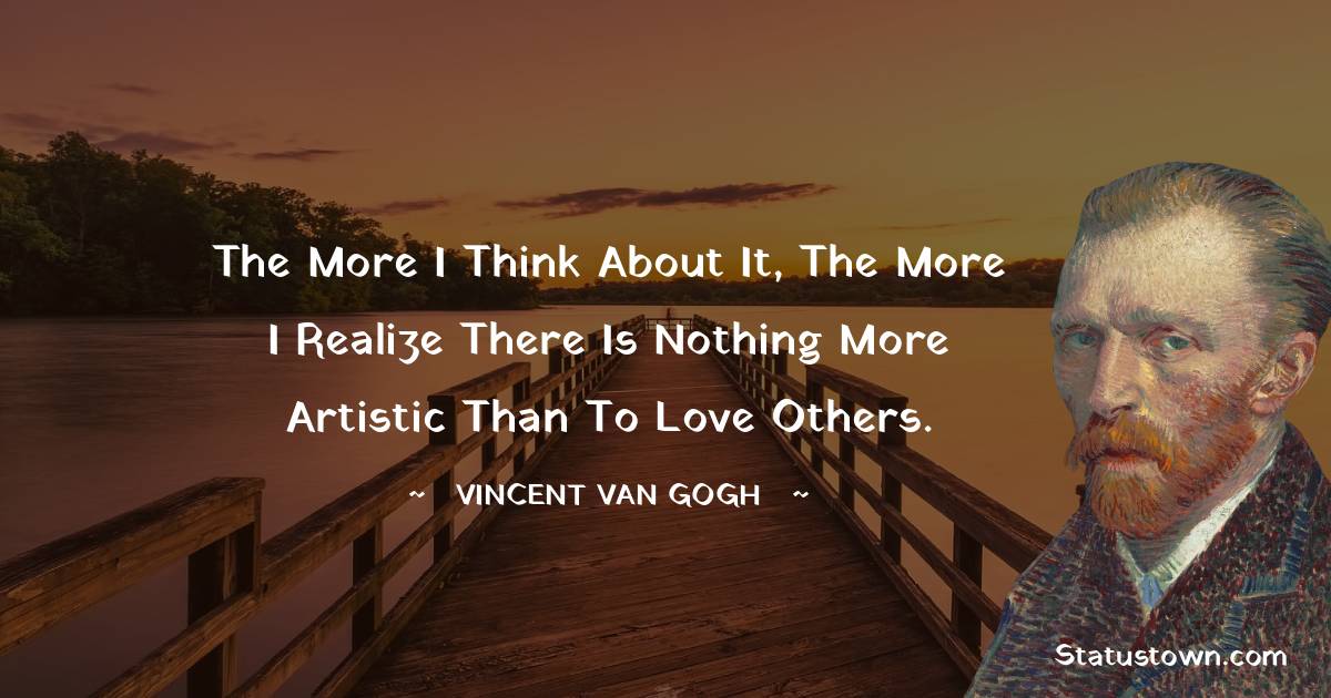 The more I think about it, the more I realize there is nothing more artistic than to love others. - Vincent van Gogh quotes