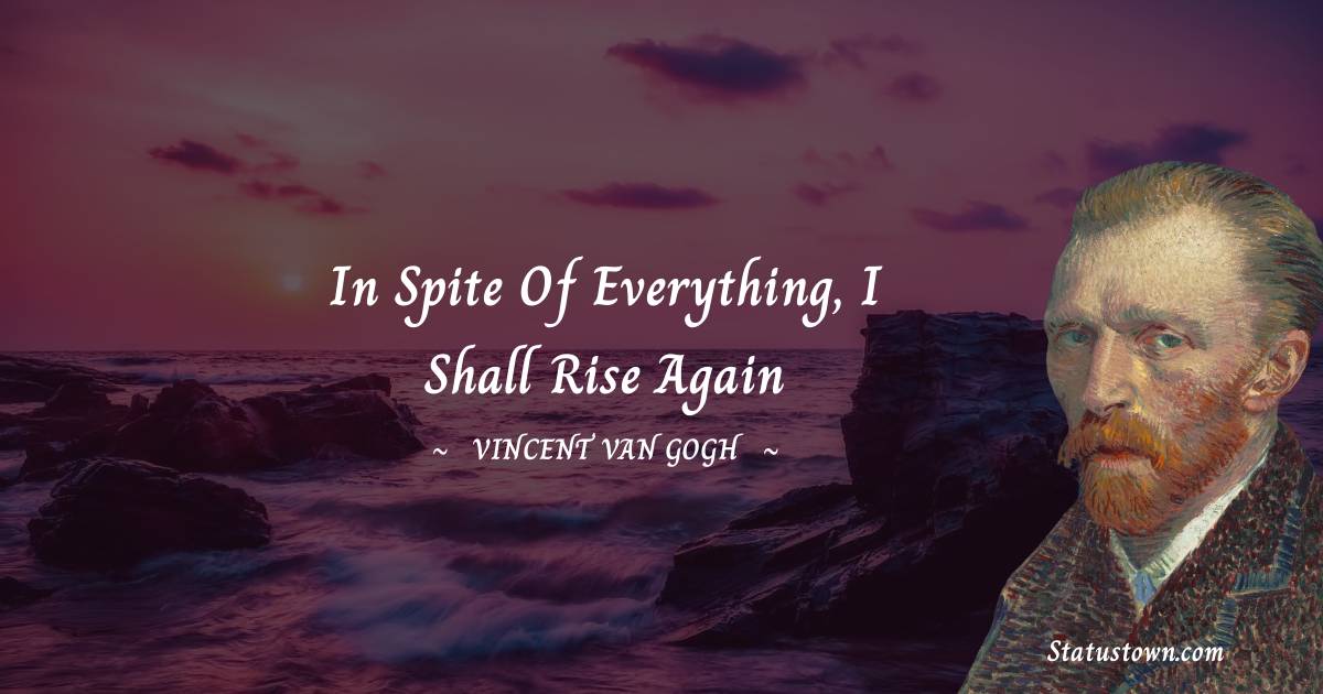 In spite of everything, I shall rise again - Vincent van Gogh quotes