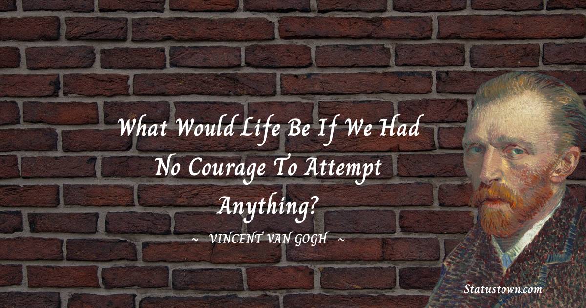 What would life be if we had no courage to attempt anything? - Vincent van Gogh quotes