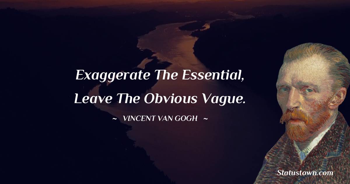 Exaggerate the essential, leave the obvious vague. - Vincent van Gogh quotes