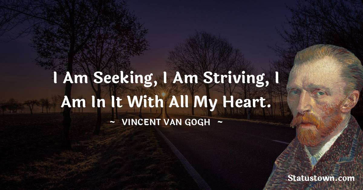I am seeking, I am striving, I am in it with all my heart. - Vincent van Gogh quotes