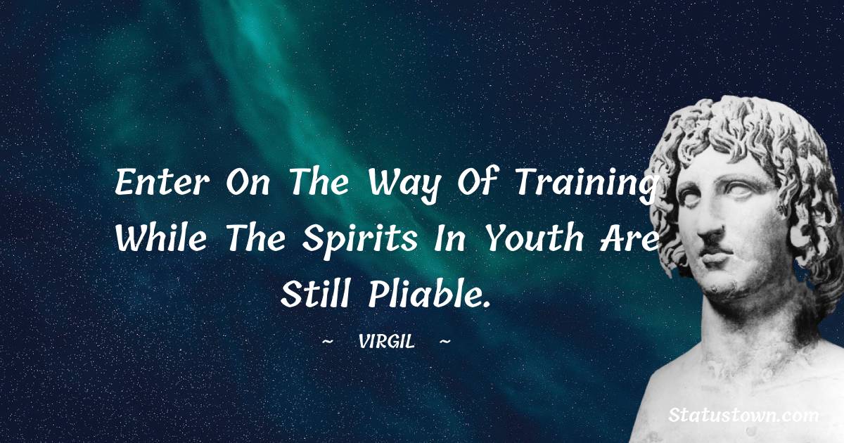 Virgil  Quotes - Enter on the way of training while the spirits in youth are still pliable.