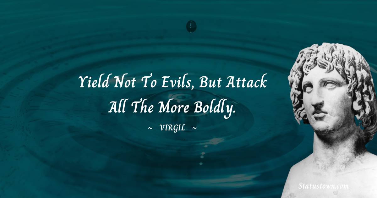 Yield not to evils, but attack all the more boldly. - Virgil  quotes