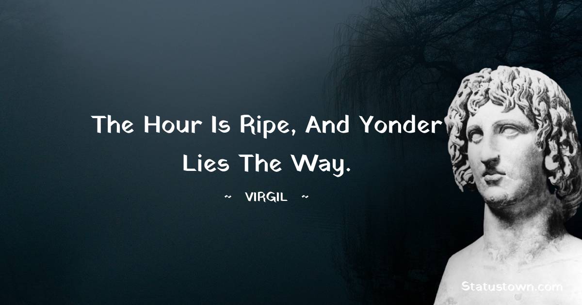 The hour is ripe, and yonder lies the way. - Virgil  quotes