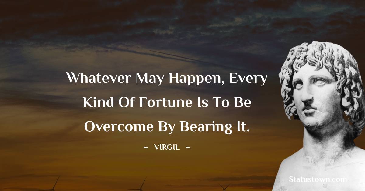 Whatever may happen, every kind of fortune is to be overcome by bearing it.
