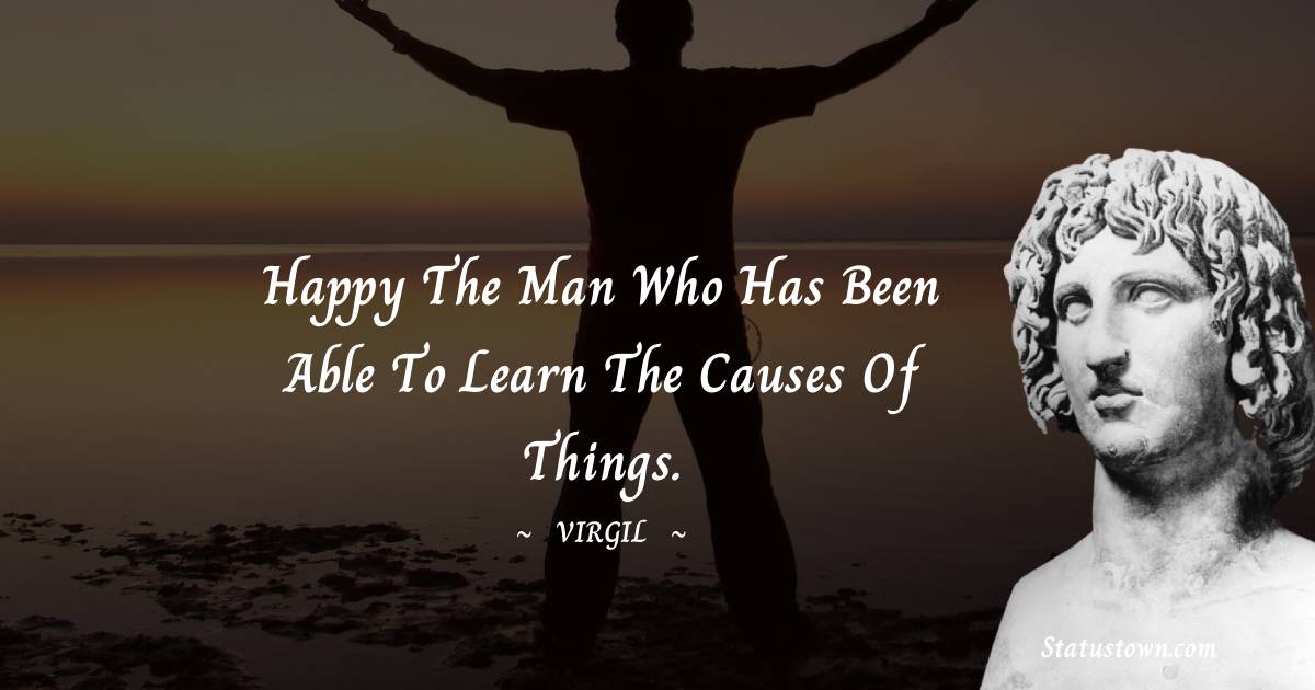 Virgil  Quotes - Happy the man who has been able to learn the causes of things.