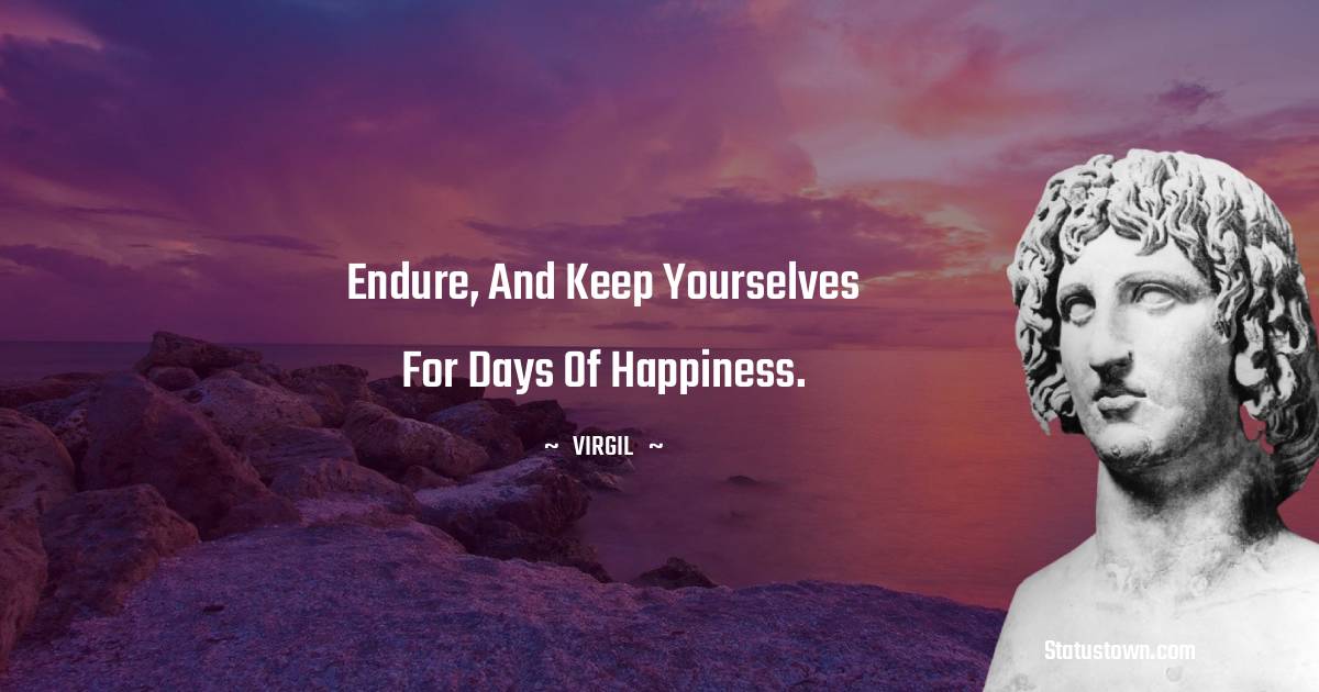 Virgil  Quotes - Endure, and keep yourselves for days of happiness.