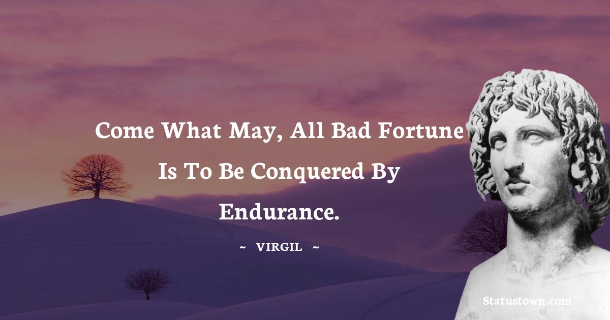 Come what may, all bad fortune is to be conquered by endurance.