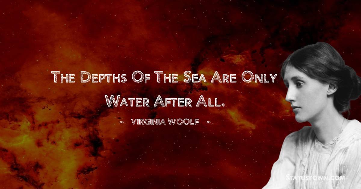 The depths of the sea are only water after all. - Virginia Woolf  quotes