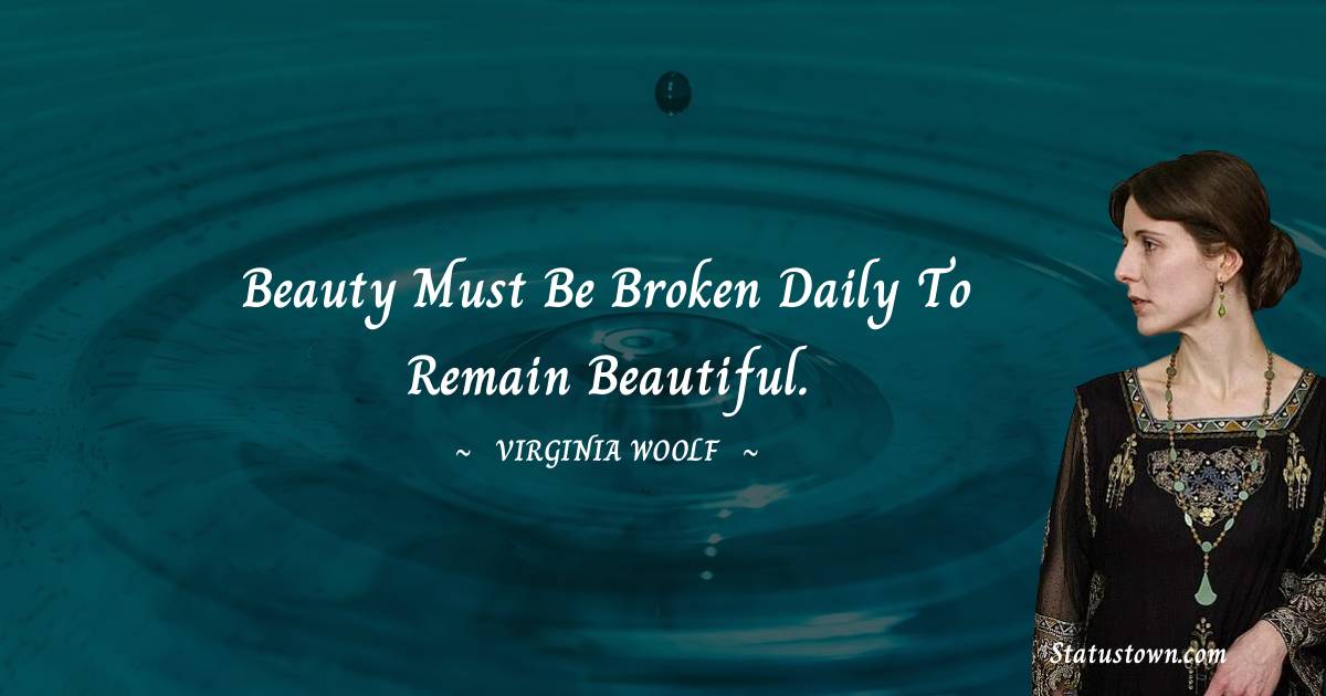 beauty must be broken daily to remain beautiful. - Virginia Woolf  quotes
