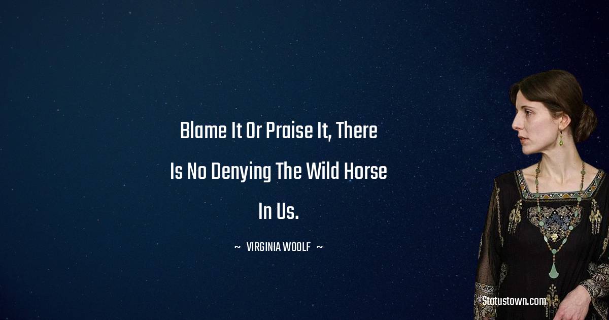 Blame it or praise it, there is no denying the wild horse in us. - Virginia Woolf  quotes